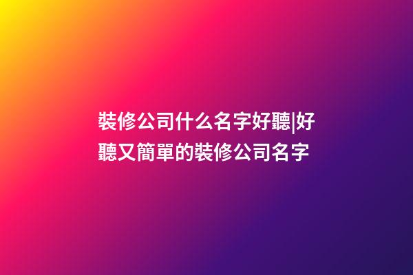 裝修公司什么名字好聽|好聽又簡單的裝修公司名字-第1張-公司起名-玄機派